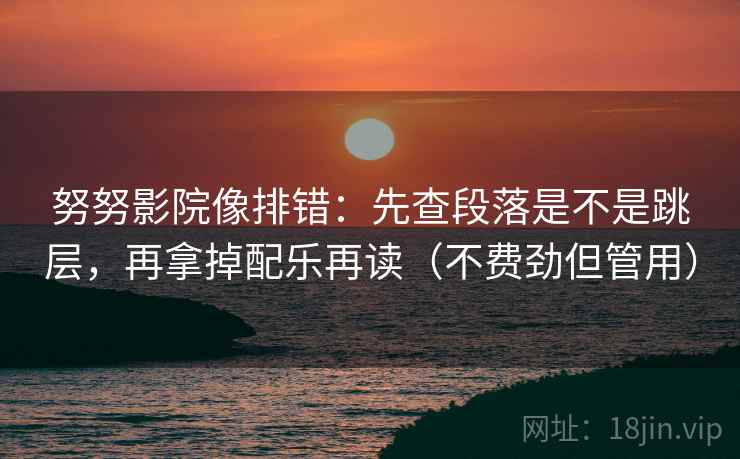 努努影院像排错：先查段落是不是跳层，再拿掉配乐再读（不费劲但管用）