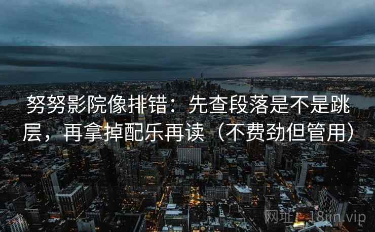 努努影院像排错:先查段落是不是跳层,再拿掉配乐再读(不费劲但管用) 努努影院像排错:先查段落是不是跳层,再拿掉配乐再读(不费劲但管用)