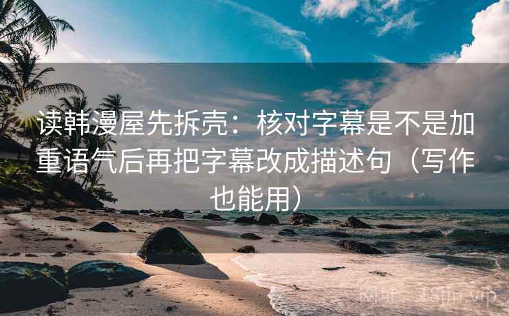 读韩漫屋先拆壳：核对字幕是不是加重语气后再把字幕改成描述句（写作也能用）