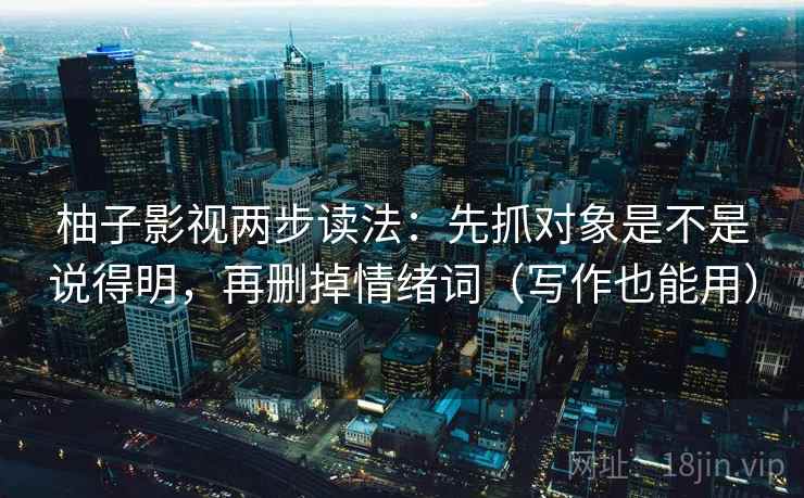 柚子影视两步读法：先抓对象是不是说得明，再删掉情绪词（写作也能用）