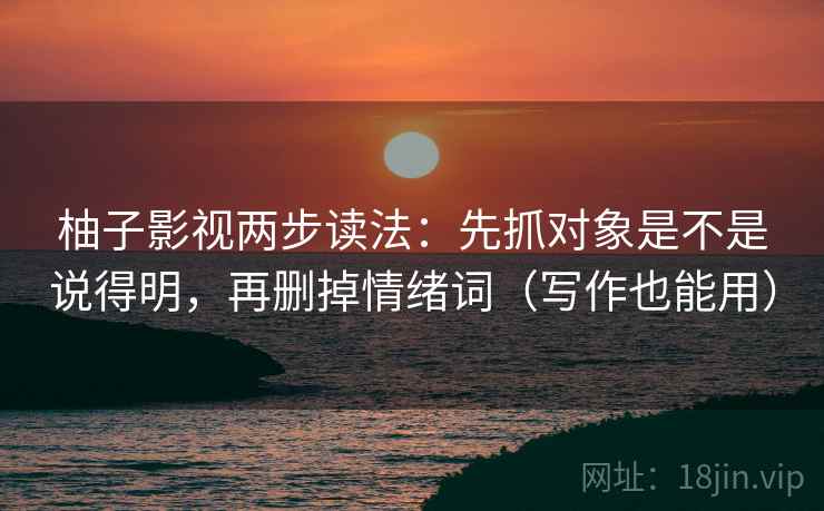 柚子影视两步读法：先抓对象是不是说得明，再删掉情绪词（写作也能用）