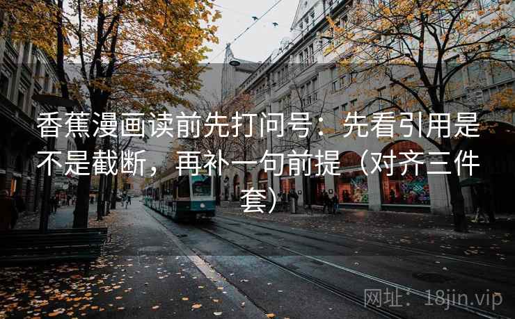 香蕉漫画读前先打问号：先看引用是不是截断，再补一句前提（对齐三件套）