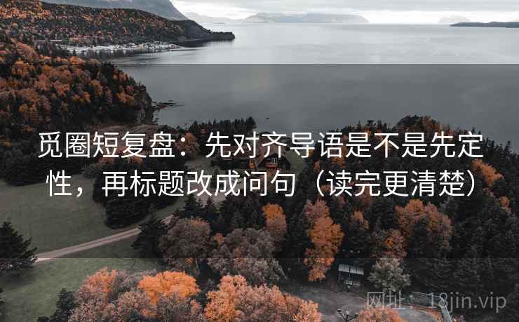 觅圈短复盘：先对齐导语是不是先定性，再标题改成问句（读完更清楚）