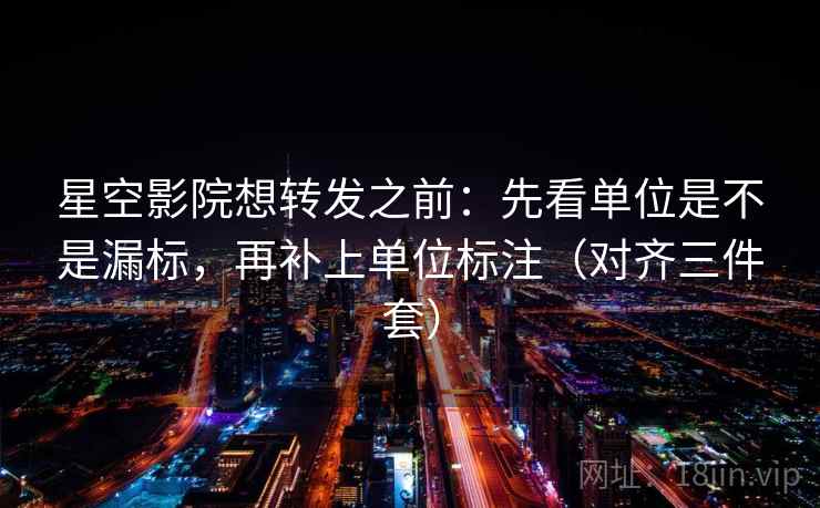 星空影院想转发之前：先看单位是不是漏标，再补上单位标注（对齐三件套）