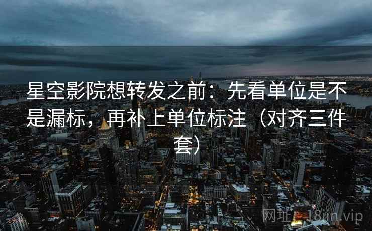 星空影院想转发之前:先看单位是不是漏标,再补上单位标注(对齐三件套) 星空影院想转发之前:先看单位是不是漏标,再补上单位标注(对齐三件套)
