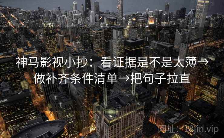 神马影视小抄：看证据是不是太薄→做补齐条件清单→把句子拉直