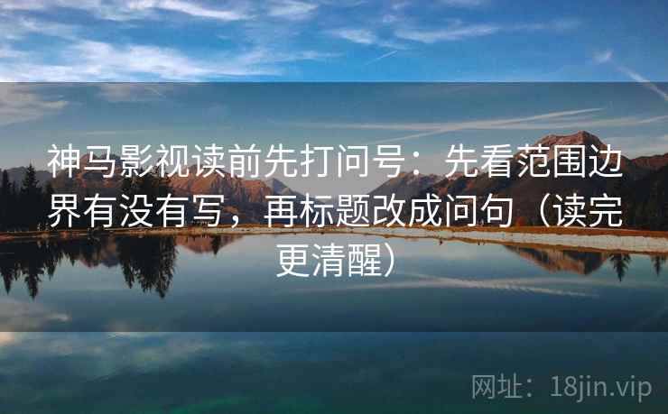 神马影视读前先打问号:先看范围边界有没有写,再标题改成问句(读完更清醒) 神马影视读前先打问号:先看范围边界有没有写,再标题改成问句(读完更清醒)