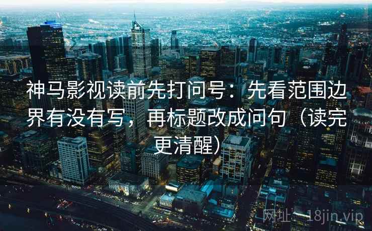 神马影视读前先打问号：先看范围边界有没有写，再标题改成问句（读完更清醒）