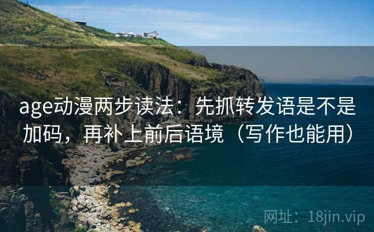 age动漫两步读法:先抓转发语是不是加码,再补上前后语境(写作也能用) age动漫两步读法:先抓转发语是不是加码,再补上前后语境(写作也能用)