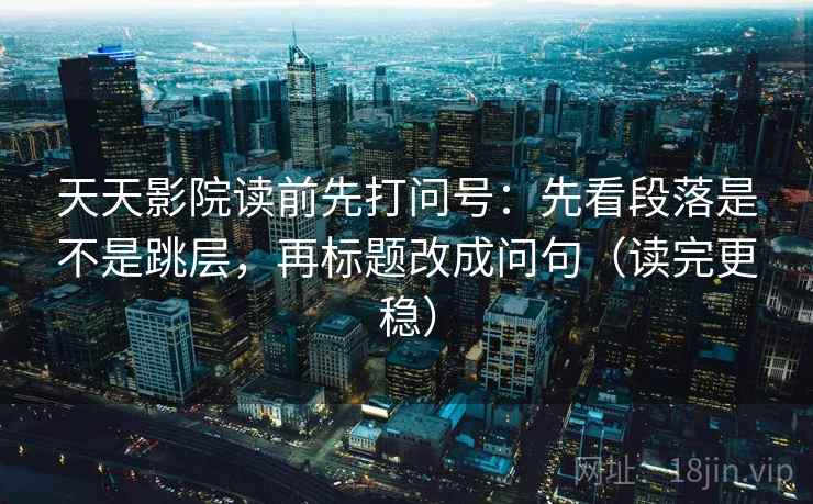 天天影院读前先打问号:先看段落是不是跳层,再标题改成问句(读完更稳) 天天影院读前先打问号:先看段落是不是跳层,再标题改成问句(读完更稳)