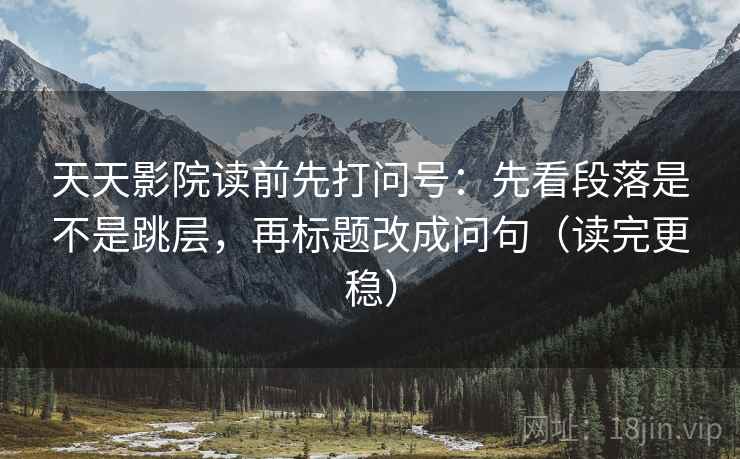 天天影院读前先打问号：先看段落是不是跳层，再标题改成问句（读完更稳）