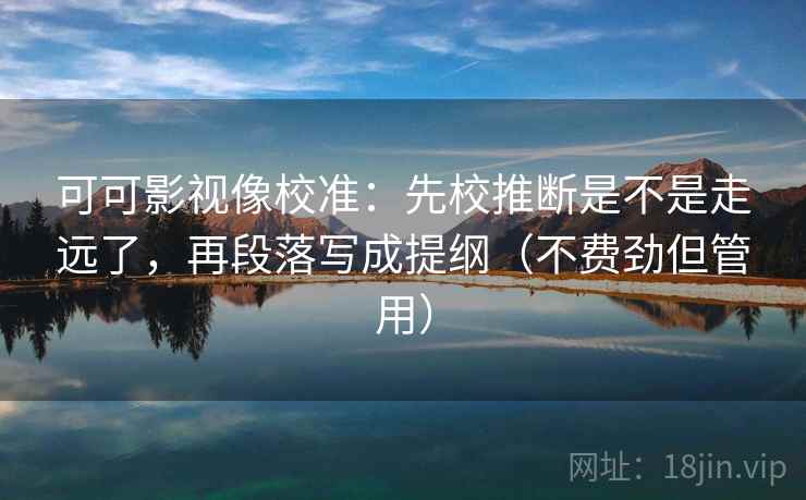 可可影视像校准：先校推断是不是走远了，再段落写成提纲（不费劲但管用）