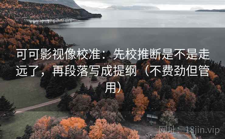 可可影视像校准:先校推断是不是走远了,再段落写成提纲(不费劲但管用) 可可影视像校准:先校推断是不是走远了,再段落写成提纲(不费劲但管用)