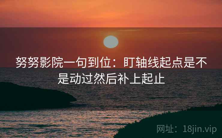 努努影院一句到位:盯轴线起点是不是动过然后补上起止 努努影院一句到位:盯轴线起点是不是动过然后补上起止