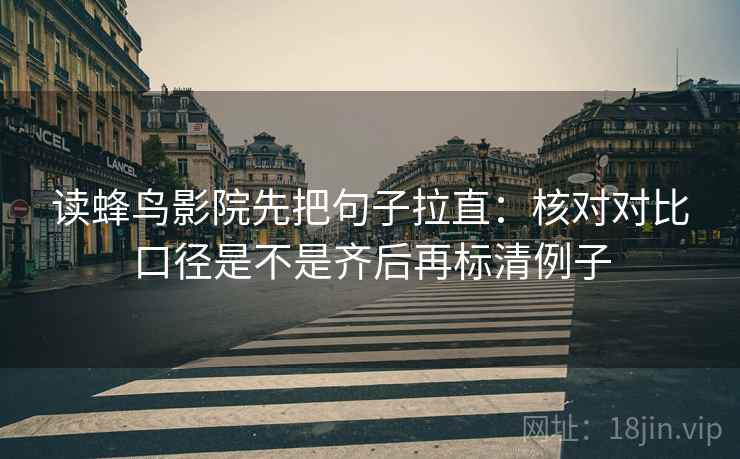 读蜂鸟影院先把句子拉直：核对对比口径是不是齐后再标清例子