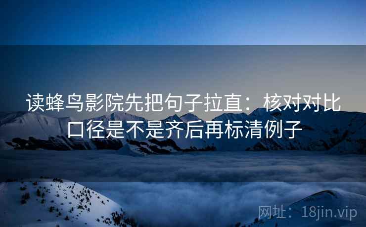 读蜂鸟影院先把句子拉直:核对对比口径是不是齐后再标清例子 读蜂鸟影院先把句子拉直:核对对比口径是不是齐后再标清例子