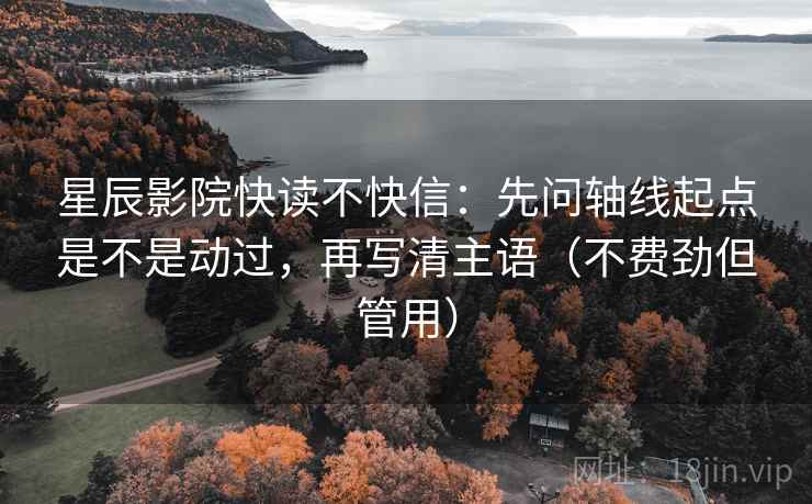 星辰影院快读不快信：先问轴线起点是不是动过，再写清主语（不费劲但管用）