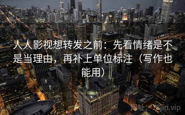 人人影视想转发之前：先看情绪是不是当理由，再补上单位标注（写作也能用）