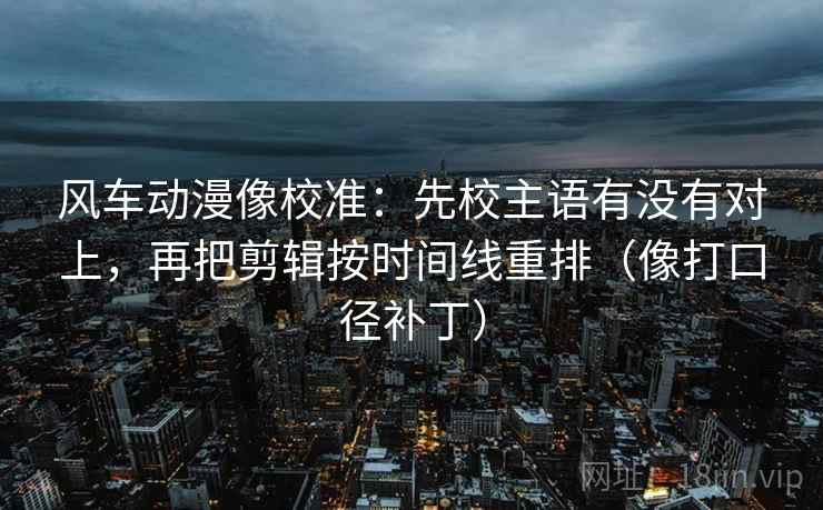 风车动漫像校准：先校主语有没有对上，再把剪辑按时间线重排（像打口径补丁）