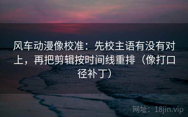 风车动漫像校准:先校主语有没有对上,再把剪辑按时间线重排(像打口径补丁) 风车动漫像校准:先校主语有没有对上,再把剪辑按时间线重排(像打口径补丁)