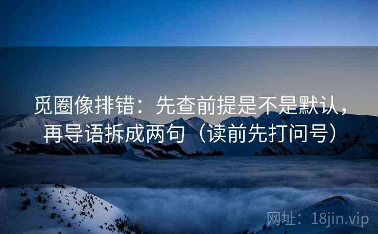 觅圈像排错：先查前提是不是默认，再导语拆成两句（读前先打问号）
