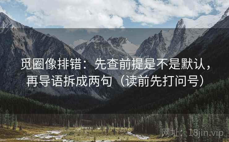 觅圈像排错：先查前提是不是默认，再导语拆成两句（读前先打问号）