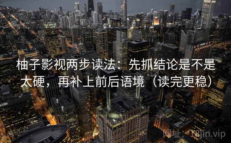 柚子影视两步读法：先抓结论是不是太硬，再补上前后语境（读完更稳）