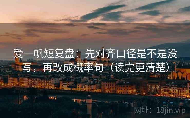爱一帆短复盘:先对齐口径是不是没写,再改成概率句(读完更清楚) 爱一帆短复盘:先对齐口径是不是没写,再改成概率句(读完更清楚)