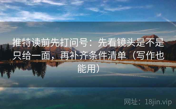 推特读前先打问号：先看镜头是不是只给一面，再补齐条件清单（写作也能用）