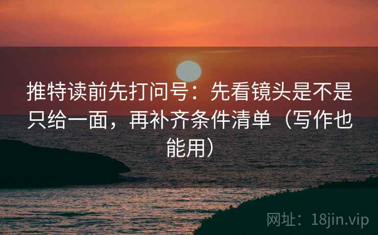 推特读前先打问号:先看镜头是不是只给一面,再补齐条件清单(写作也能用) 推特读前先打问号:先看镜头是不是只给一面,再补齐条件清单(写作也能用)