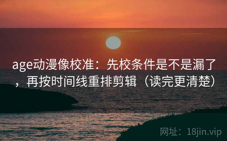 age动漫像校准：先校条件是不是漏了，再按时间线重排剪辑（读完更清楚）