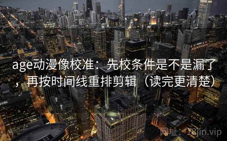 age动漫像校准:先校条件是不是漏了,再按时间线重排剪辑(读完更清楚) age动漫像校准:先校条件是不是漏了,再按时间线重排剪辑(读完更清楚)