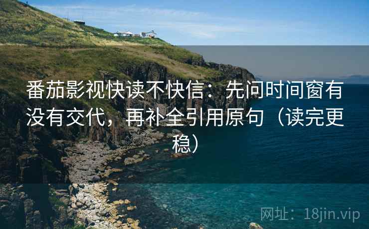 番茄影视快读不快信：先问时间窗有没有交代，再补全引用原句（读完更稳）