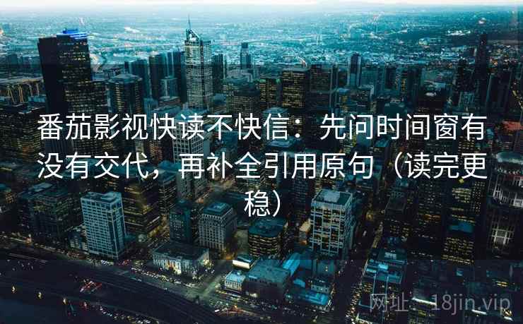番茄影视快读不快信：先问时间窗有没有交代，再补全引用原句（读完更稳）