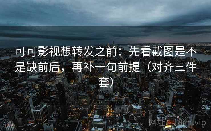 可可影视想转发之前:先看截图是不是缺前后,再补一句前提(对齐三件套) 可可影视想转发之前:先看截图是不是缺前后,再补一句前提(对齐三件套)