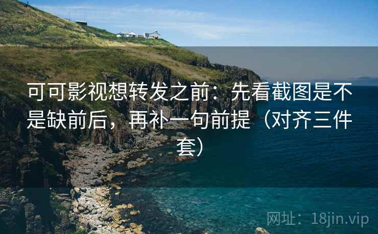可可影视想转发之前：先看截图是不是缺前后，再补一句前提（对齐三件套）