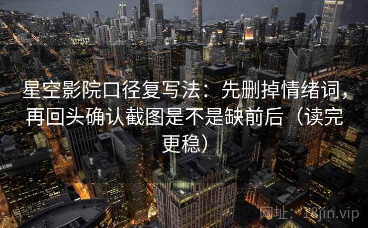 星空影院口径复写法:先删掉情绪词,再回头确认截图是不是缺前后(读完更稳) 星空影院口径复写法:先删掉情绪词,再回头确认截图是不是缺前后(读完更稳)