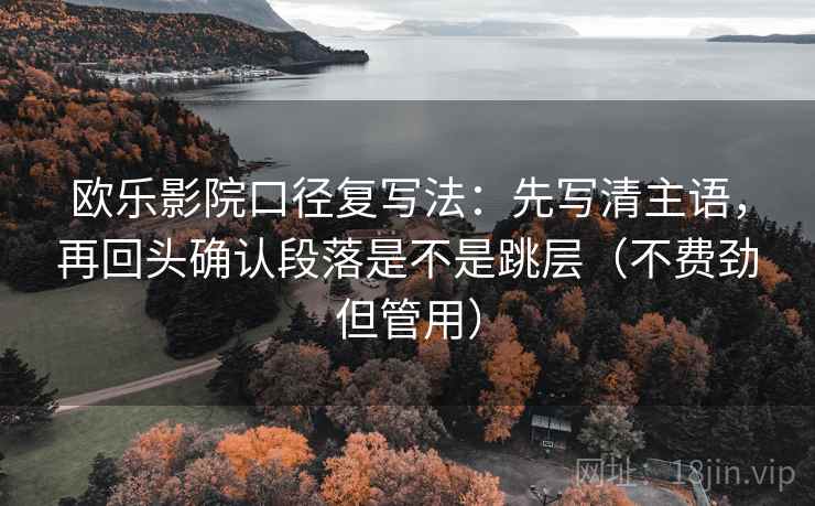 欧乐影院口径复写法：先写清主语，再回头确认段落是不是跳层（不费劲但管用）