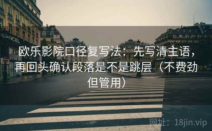 欧乐影院口径复写法:先写清主语,再回头确认段落是不是跳层(不费劲但管用) 欧乐影院口径复写法:先写清主语,再回头确认段落是不是跳层(不费劲但管用)