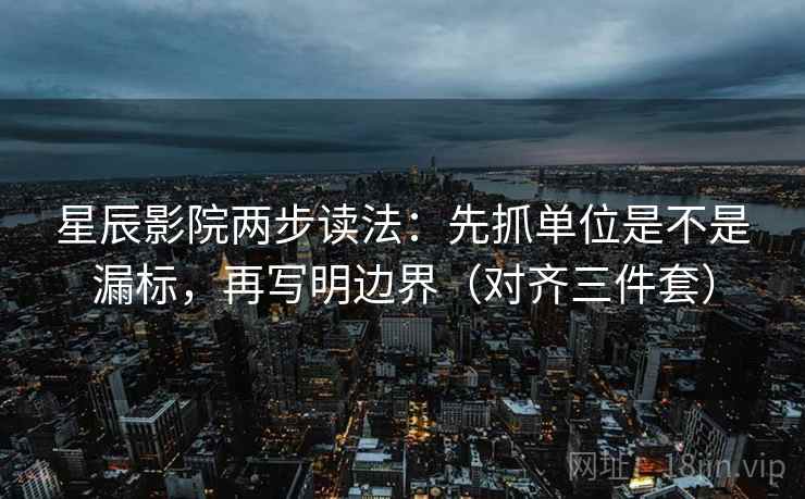 星辰影院两步读法:先抓单位是不是漏标,再写明边界(对齐三件套) 星辰影院两步读法:先抓单位是不是漏标,再写明边界(对齐三件套)