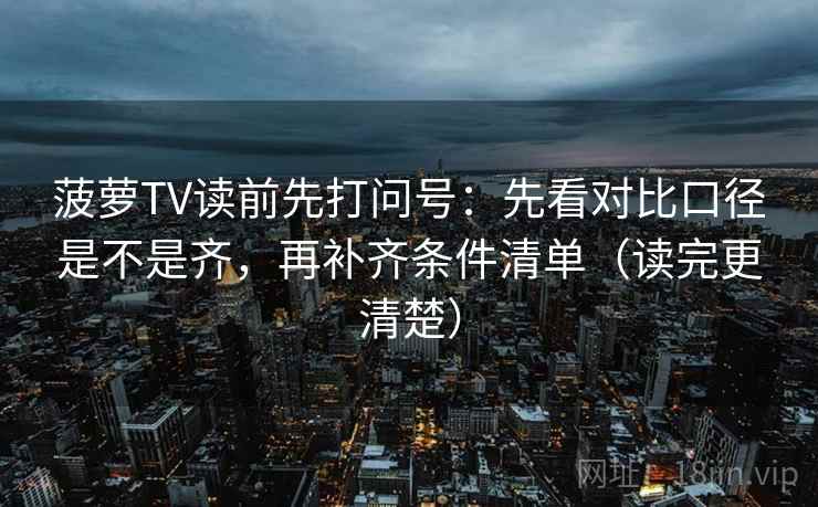 菠萝TV读前先打问号：先看对比口径是不是齐，再补齐条件清单（读完更清楚）