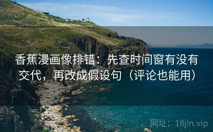 香蕉漫画像排错:先查时间窗有没有交代,再改成假设句(评论也能用) 香蕉漫画像排错:先查时间窗有没有交代,再改成假设句(评论也能用)