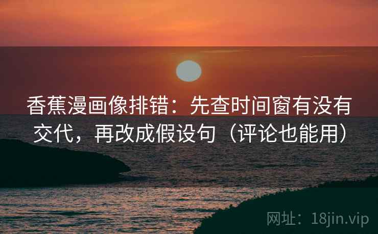 香蕉漫画像排错：先查时间窗有没有交代，再改成假设句（评论也能用）