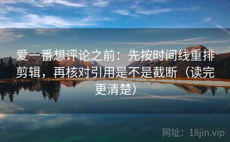 爱一番想评论之前：先按时间线重排剪辑，再核对引用是不是截断（读完更清楚）