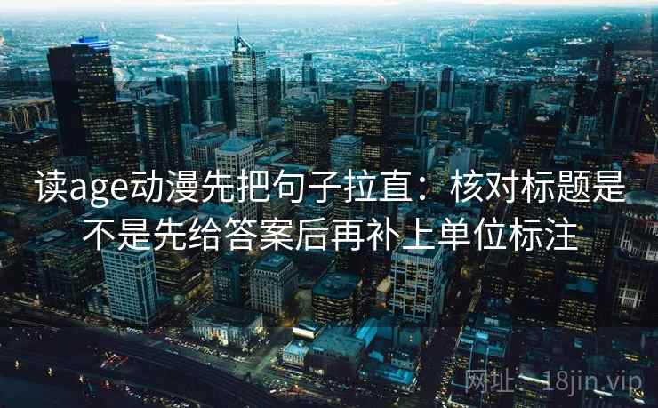 读age动漫先把句子拉直：核对标题是不是先给答案后再补上单位标注