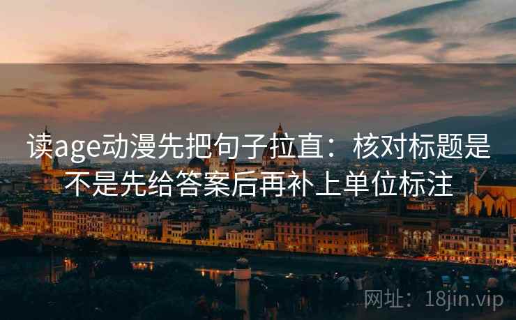 读age动漫先把句子拉直:核对标题是不是先给答案后再补上单位标注 读age动漫先把句子拉直:核对标题是不是先给答案后再补上单位标注