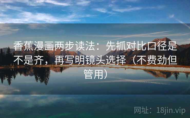香蕉漫画两步读法:先抓对比口径是不是齐,再写明镜头选择(不费劲但管用) 香蕉漫画两步读法:先抓对比口径是不是齐,再写明镜头选择(不费劲但管用)