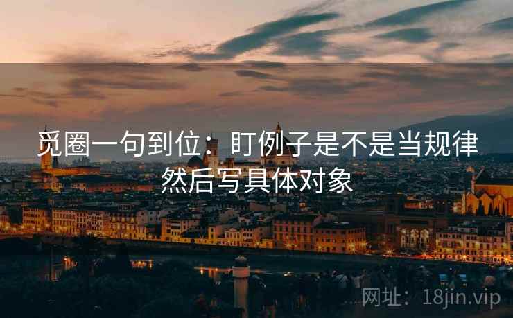 觅圈一句到位:盯例子是不是当规律然后写具体对象 觅圈一句到位:盯例子是不是当规律然后写具体对象