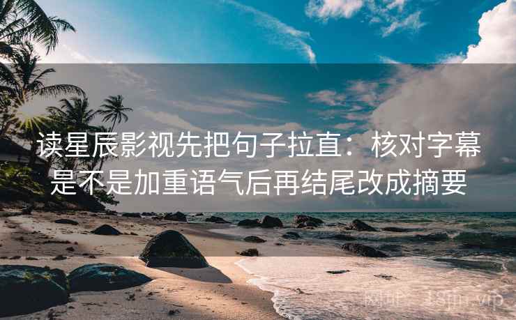 读星辰影视先把句子拉直：核对字幕是不是加重语气后再结尾改成摘要