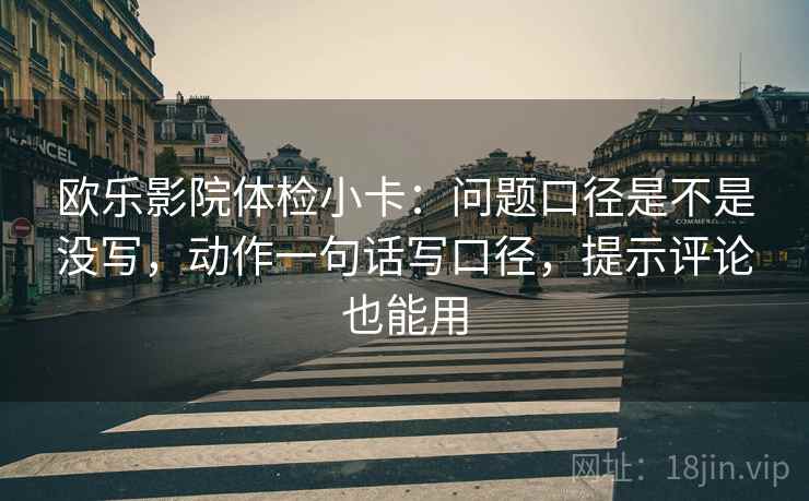 欧乐影院体检小卡:问题口径是不是没写,动作一句话写口径,提示评论也能用 欧乐影院体检小卡:问题口径是不是没写,动作一句话写口径,提示评论也能用